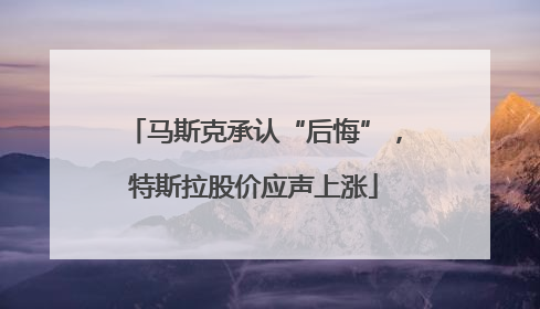 马斯克承认“后悔”，特斯拉股价应声上涨