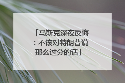 马斯克深夜反悔：不该对特朗普说那么过分的话