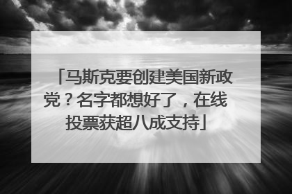 马斯克要创建美国新政党？名字都想好了，在线投票获超八成支持