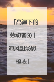 高温下的劳动者④丨凉风甜汤慰橙衣