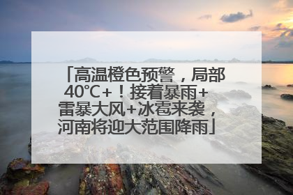 高温橙色预警，局部40℃+！接着暴雨+雷暴大风+冰雹来袭，河南将迎大范围降雨