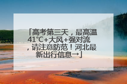 高考第三天，最高温41℃+大风+强对流，请注意防范！河北最新出行信息→