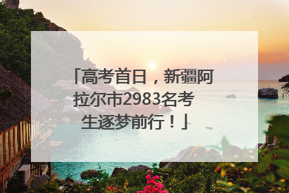 高考首日，新疆阿拉尔市2983名考生逐梦前行！