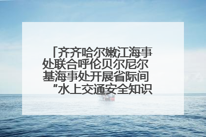 齐齐哈尔嫩江海事处联合呼伦贝尔尼尔基海事处开展省际间“水上交通安全知识进校园”活动