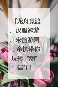 龙舟竞渡、汉服巡游、宋韵游园，余杭带你玩转“潮”端午