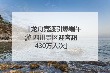 龙舟竞渡引爆端午游 四川景区迎客超430万人次