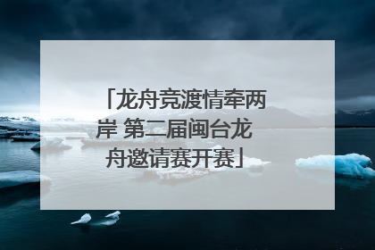 龙舟竞渡情牵两岸 第二届闽台龙舟邀请赛开赛