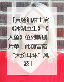 黄杨钿甜主演《冰湖重生》《人鱼》位列新剧片单，此前曾陷“天价耳环”风波