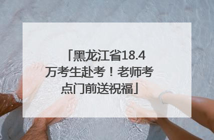 黑龙江省18.4万考生赴考！老师考点门前送祝福