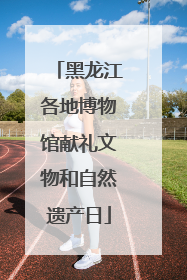 黑龙江各地博物馆献礼文物和自然遗产日