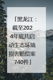 黑龙江：截至2024年底共启动生态环境损害赔偿案740件