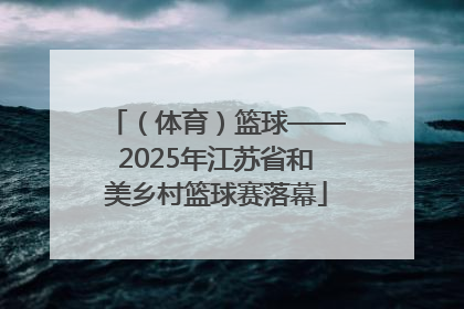 （体育）篮球——2025年江苏省和美乡村篮球赛落幕