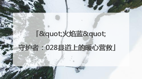 "火焰蓝"守护者：028县道上的暖心营救