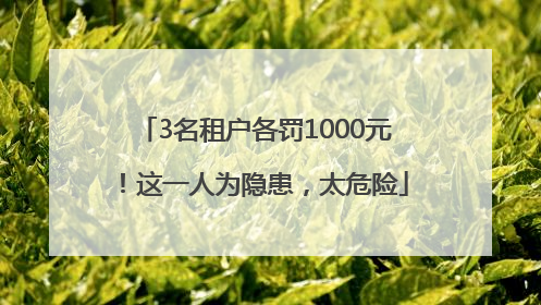 3名租户各罚1000元！这一人为隐患，太危险