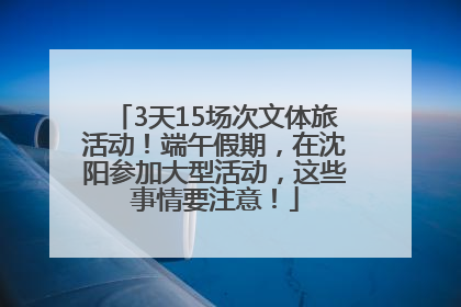 3天15场次文体旅活动！端午假期，在沈阳参加大型活动，这些事情要注意！