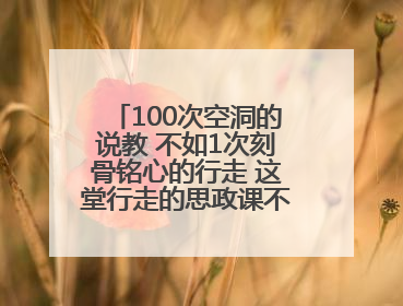 100次空洞的说教 不如1次刻骨铭心的行走 这堂行走的思政课不容错过