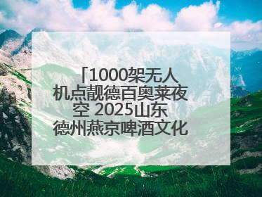 1000架无人机点靓德百奥莱夜空 2025山东德州燕京啤酒文化节6.20启幕