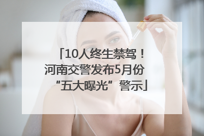 10人终生禁驾！河南交警发布5月份“五大曝光”警示