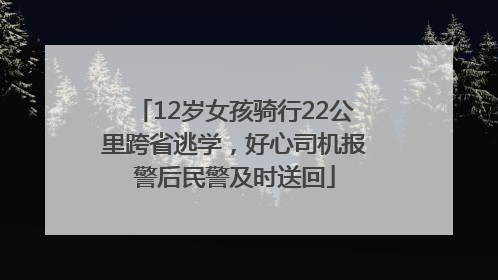 12岁女孩骑行22公里跨省逃学，好心司机报警后民警及时送回
