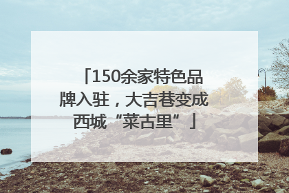 150余家特色品牌入驻，大吉巷变成西城“菜古里”