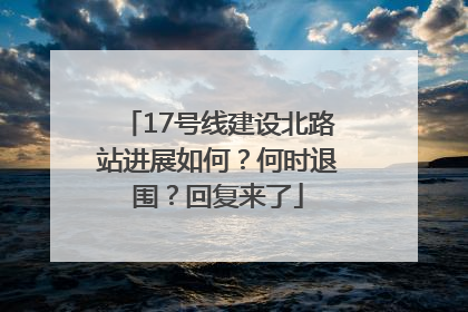 17号线建设北路站进展如何？何时退围？回复来了