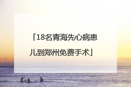 18名青海先心病患儿到郑州免费手术