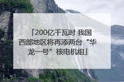 200亿千瓦时 我国西部地区将再添两台“华龙一号”核电机组