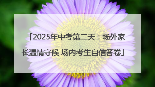 2025年中考第二天：场外家长温情守候 场内考生自信答卷