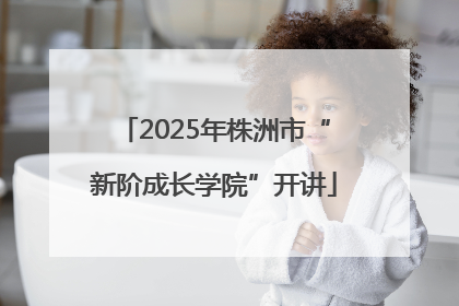 2025年株洲市“新阶成长学院”开讲