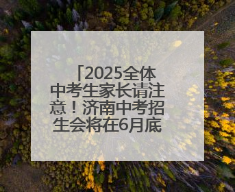2025全体中考生家长请注意！济南中考招生会将在6月底举行！