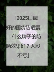2025口碑好的国货防晒霜：什么牌子的防晒效果好？入股不亏