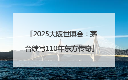2025大阪世博会：茅台续写110年东方传奇