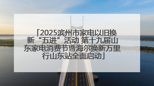 2025滨州市家电以旧换新“五进”活动 第十九届山东家电消费节暨海尔换新万里 行山东站全面启动