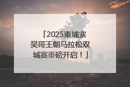 2025柬埔寨吴哥王朝马拉松双城赛重磅开启！