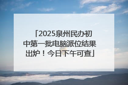 2025泉州民办初中第一批电脑派位结果出炉！今日下午可查
