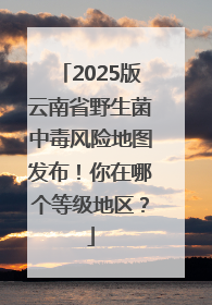 2025版云南省野生菌中毒风险地图发布！你在哪个等级地区？
