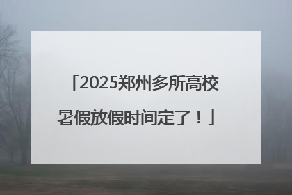 2025郑州多所高校暑假放假时间定了！