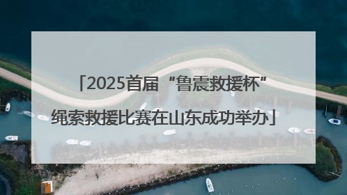 2025首届“鲁震救援杯”绳索救援比赛在山东成功举办