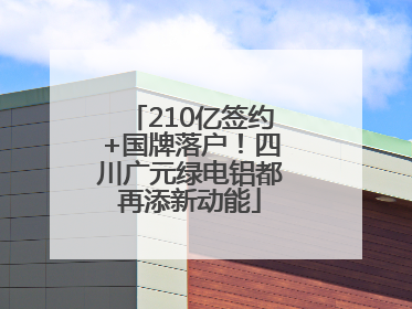 210亿签约+国牌落户！四川广元绿电铝都再添新动能