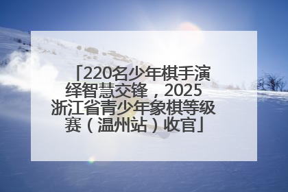 220名少年棋手演绎智慧交锋，2025浙江省青少年象棋等级赛（温州站）收官