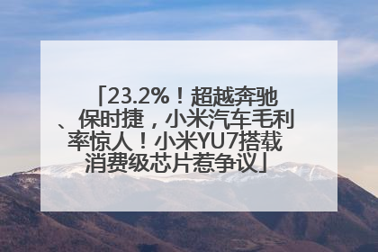 23.2%！超越奔驰、保时捷，小米汽车毛利率惊人！小米YU7搭载消费级芯片惹争议