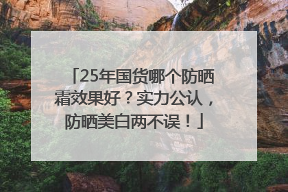 25年国货哪个防晒霜效果好？实力公认，防晒美白两不误！