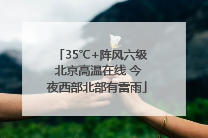 35℃+阵风六级 北京高温在线 今夜西部北部有雷雨