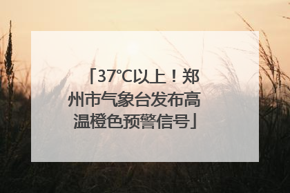 37℃以上！郑州市气象台发布高温橙色预警信号