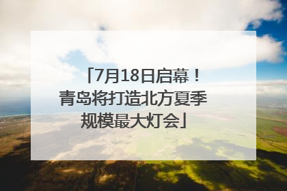 7月18日启幕！青岛将打造北方夏季规模最大灯会