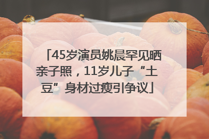 45岁演员姚晨罕见晒亲子照，11岁儿子“土豆”身材过瘦引争议