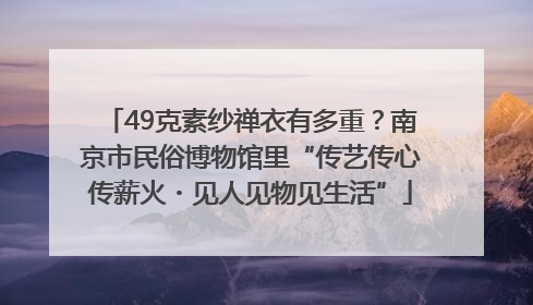 49克素纱禅衣有多重？南京市民俗博物馆里“传艺传心传薪火・见人见物见生活”