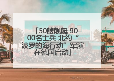 50艘舰艇 9000名士兵 北约“波罗的海行动”军演在德国启动