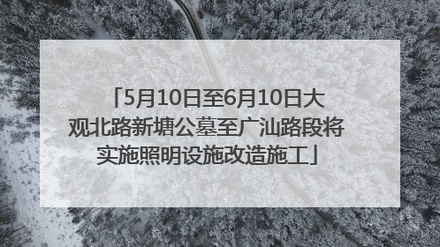5月10日至6月10日大观北路新塘公墓至广汕路段将实施照明设施改造施工