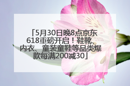 5月30日晚8点京东618重磅开启！鞋靴、内衣、童装童鞋等品类爆款每满200减30